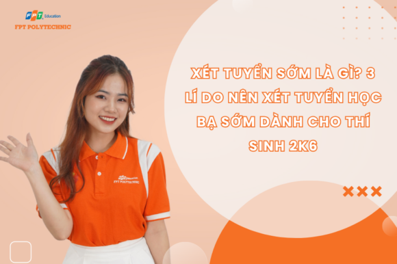 Xét tuyển sớm là gì? 3 lí do nên xét tuyển học bạ sớm dành cho thí sinh 2K6