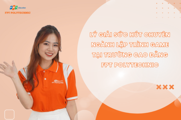 Lý giải sức hút chuyên ngành Lập trình game tại Trường Cao đẳng FPT Polytechnic