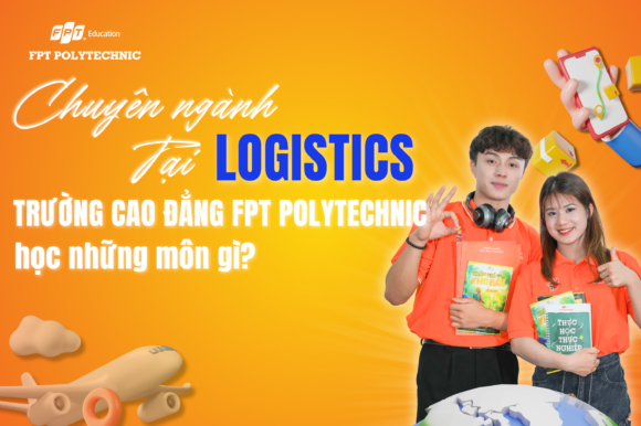 Chuyên ngành Logistics tại Trường Cao đẳng FPT Polytechnic học những môn gì?