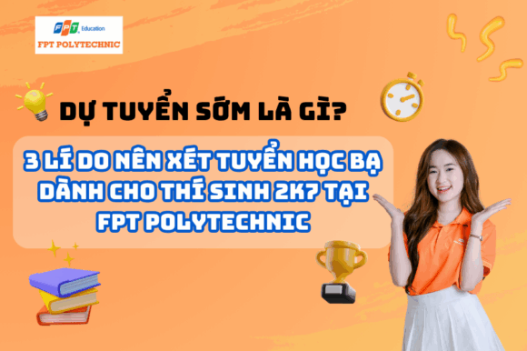 Dự tuyển sớm là gì? 3 lý nên xét tuyển nhập học sớm dành cho thí sinh 2K7 tại FPT Polytechnic