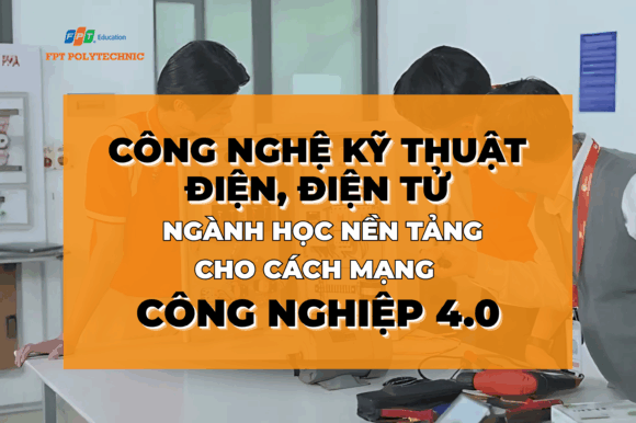 Công nghệ kỹ thuật điện, điện tử: Ngành học nền tảng cho cách mạng công nghiệp 4.0