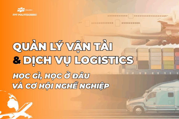 Quản lý vận tải và dịch vụ logistics: Học gì, học ở đâu và cơ hội nghề nghiệp?